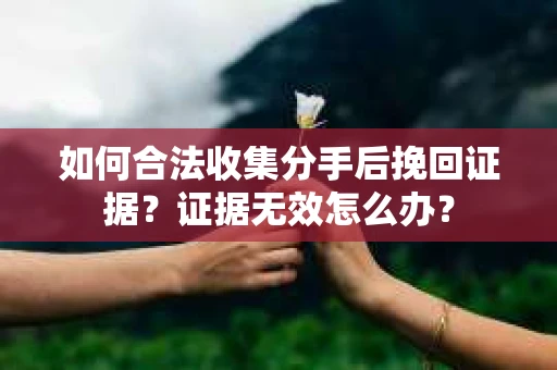 如何合法收集分手后挽回证据？证据无效怎么办？
