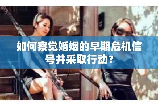 如何察觉婚姻的早期危机信号并采取行动？