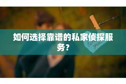 如何选择靠谱的私家侦探服务？