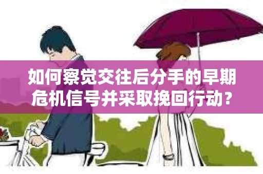 如何察觉交往后分手的早期危机信号并采取挽回行动？