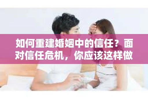 如何重建婚姻中的信任？面对信任危机，你应该这样做
