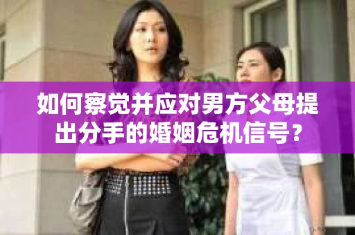如何察觉并应对男方父母提出分手的婚姻危机信号？