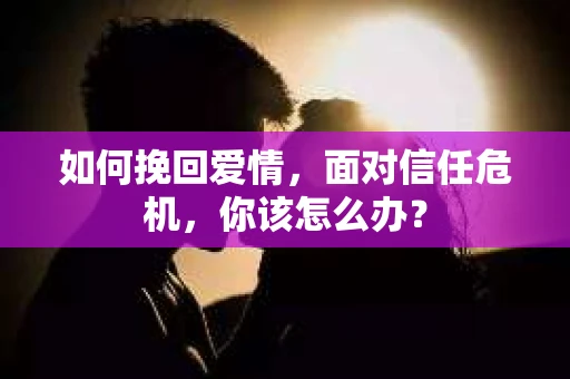 如何挽回爱情，面对信任危机，你该怎么办？