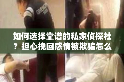 如何选择靠谱的私家侦探社？担心挽回感情被欺骗怎么办？