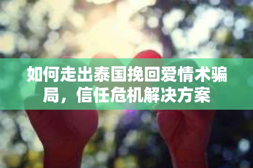 如何走出泰国挽回爱情术骗局，信任危机解决方案