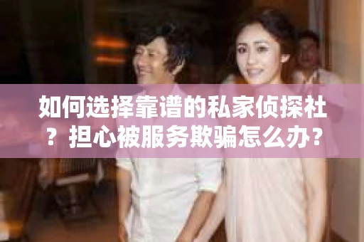 如何选择靠谱的私家侦探社？担心被服务欺骗怎么办？