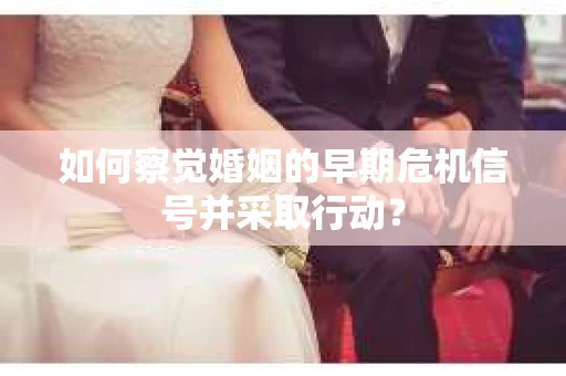 如何察觉婚姻的早期危机信号并采取行动？