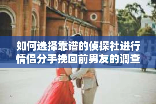 如何选择靠谱的侦探社进行情侣分手挽回前男友的调查？