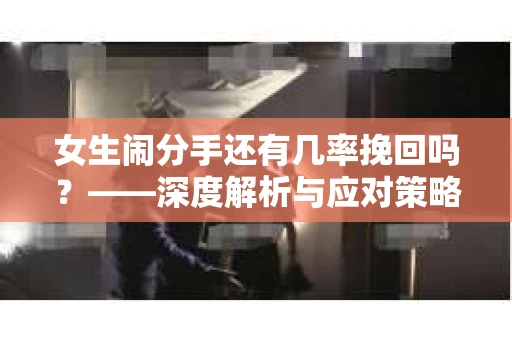 女生闹分手还有几率挽回吗？——深度解析与应对策略