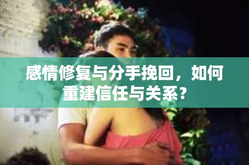 感情修复与分手挽回，如何重建信任与关系？