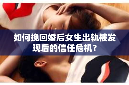 如何挽回婚后女生出轨被发现后的信任危机？