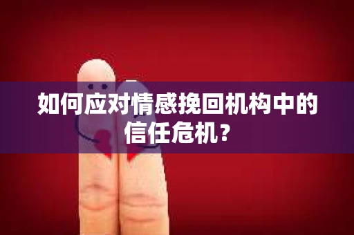 如何应对情感挽回机构中的信任危机？