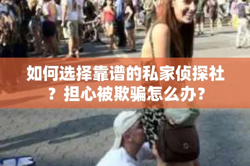 如何选择靠谱的私家侦探社？担心被欺骗怎么办？