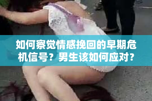 如何察觉情感挽回的早期危机信号?男生该如何应对? 如何察觉情感挽回的早期危机信号?男生该如何应对?