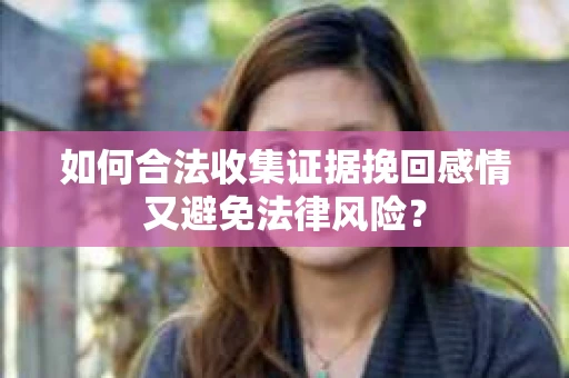 如何合法收集证据挽回感情又避免法律风险？