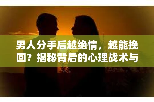 男人分手后越绝情，越能挽回？揭秘背后的心理战术与实际操作