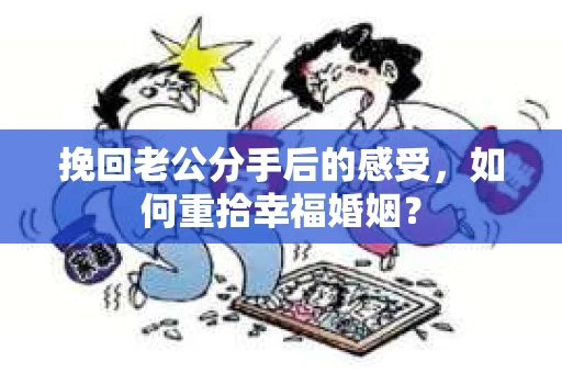 挽回老公分手后的感受，如何重拾幸福婚姻？