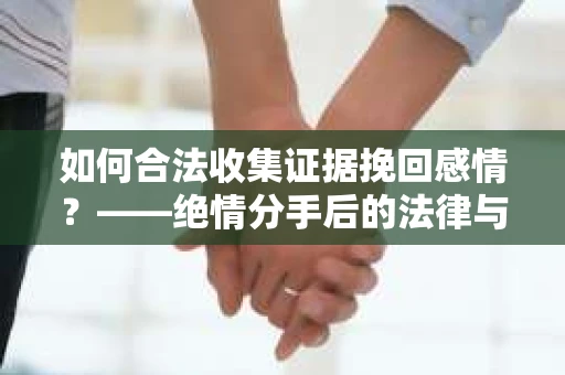 如何合法收集证据挽回感情?——绝情分手后的法律与取证策略 如何合法收集证据挽回感情?——绝情分手后的法律与取证策略