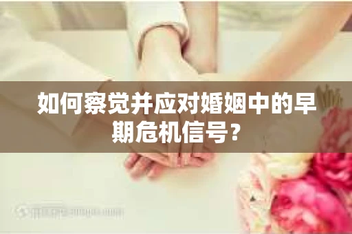 如何察觉并应对婚姻中的早期危机信号？