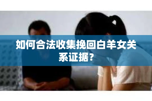 如何合法收集挽回白羊女关系证据? 如何合法收集挽回白羊女关系证据?