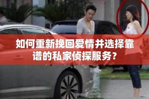 如何重新挽回爱情并选择靠谱的私家侦探服务？