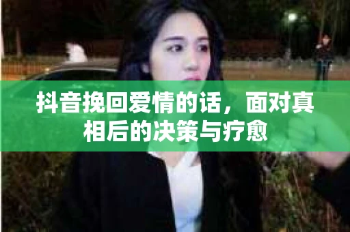 抖音挽回爱情的话,面对真相后的决策与疗愈 抖音挽回爱情的话,面对真相后的决策与疗愈
