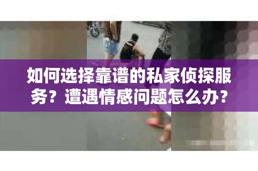 如何选择靠谱的私家侦探服务？遭遇情感问题怎么办？