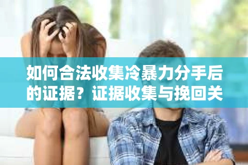 如何合法收集冷暴力分手后的证据?证据收集与挽回关系怎么办? 如何合法收集冷暴力分手后的证据?证据收集与挽回关系怎么办?