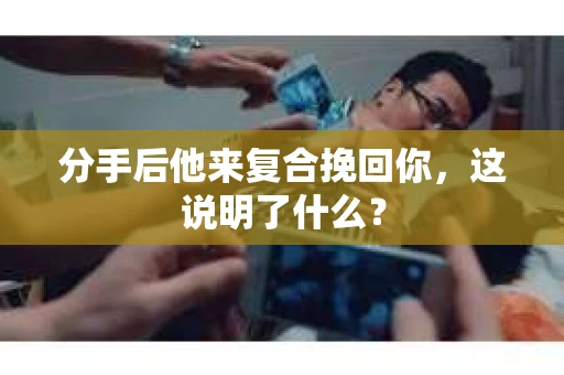 分手后他来复合挽回你，这说明了什么？