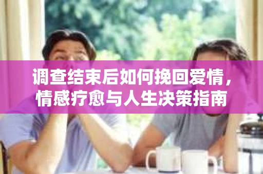 调查结束后如何挽回爱情，情感疗愈与人生决策指南
