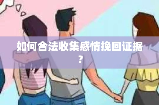 如何合法收集感情挽回证据? 如何合法收集感情挽回证据?