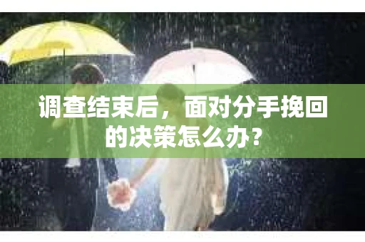 调查结束后，面对分手挽回的决策怎么办？