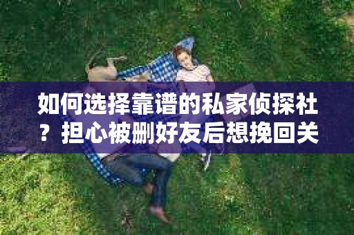 如何选择靠谱的私家侦探社？担心被删好友后想挽回关系怎么办？