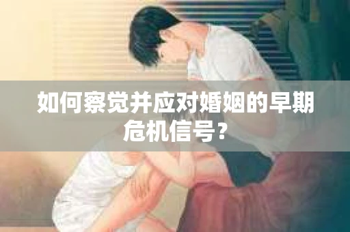 如何察觉并应对婚姻的早期危机信号？
