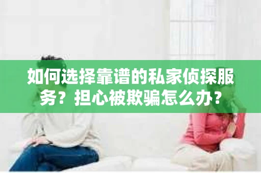 如何选择靠谱的私家侦探服务?担心被欺骗怎么办? 如何选择靠谱的私家侦探服务?担心被欺骗怎么办?