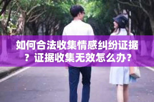如何合法收集情感纠纷证据？证据收集无效怎么办？