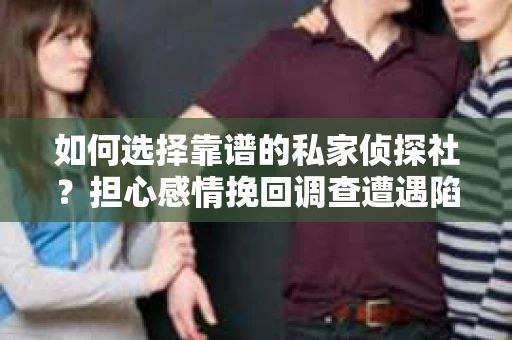 如何选择靠谱的私家侦探社？担心感情挽回调查遭遇陷阱怎么办？