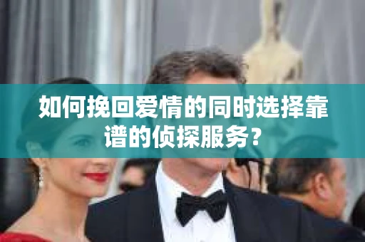 如何挽回爱情的同时选择靠谱的侦探服务？