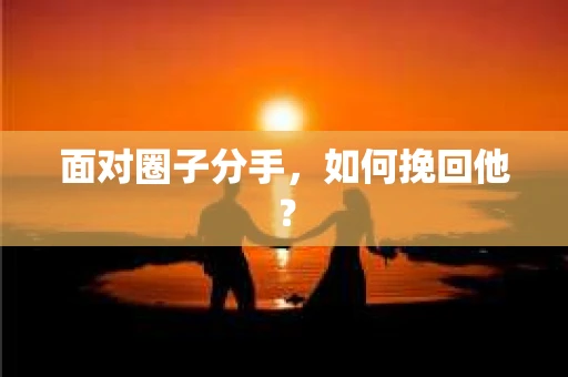 面对圈子分手,如何挽回他? 面对圈子分手,如何挽回他?