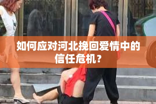 如何应对河北挽回爱情中的信任危机？