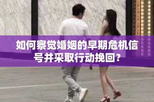 如何察觉婚姻的早期危机信号并采取行动挽回？