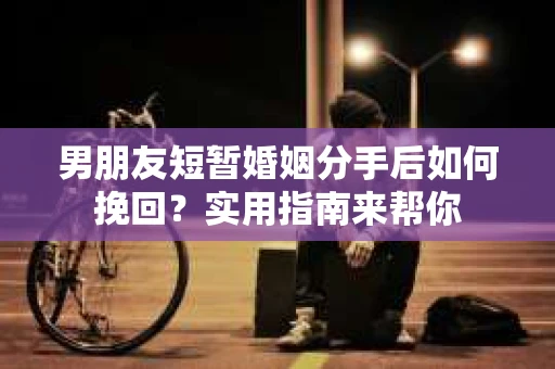 男朋友短暂婚姻分手后如何挽回？实用指南来帮你