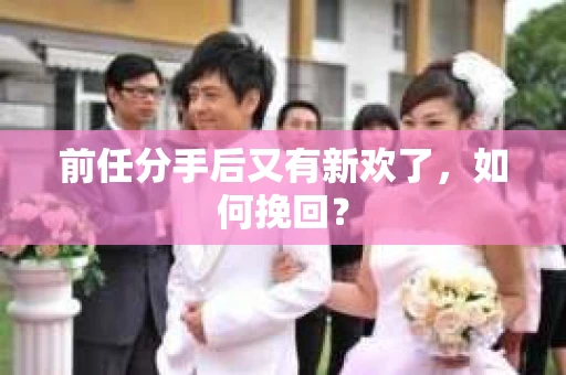 前任分手后又有新欢了,如何挽回? 前任分手后又有新欢了,如何挽回?
