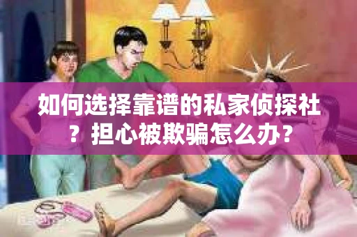如何选择靠谱的私家侦探社？担心被欺骗怎么办？