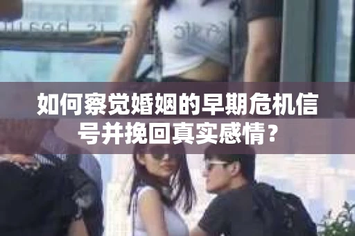 如何察觉婚姻的早期危机信号并挽回真实感情？