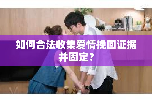 如何合法收集爱情挽回证据并固定？