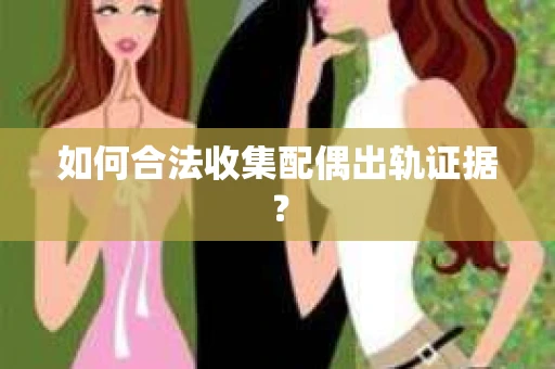如何合法收集配偶出轨证据？