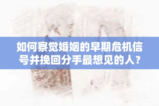 如何察觉婚姻的早期危机信号并挽回分手最想见的人？
