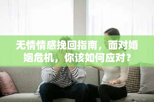 无情情感挽回指南，面对婚姻危机，你该如何应对？