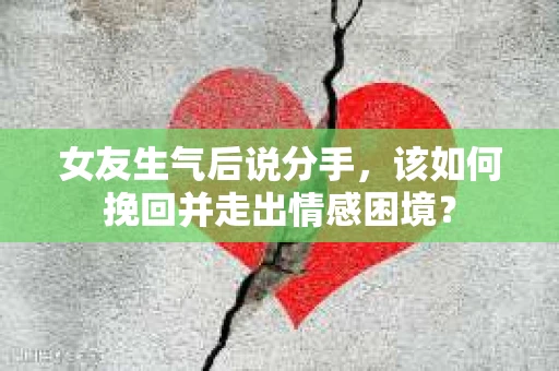 女友生气后说分手，该如何挽回并走出情感困境？